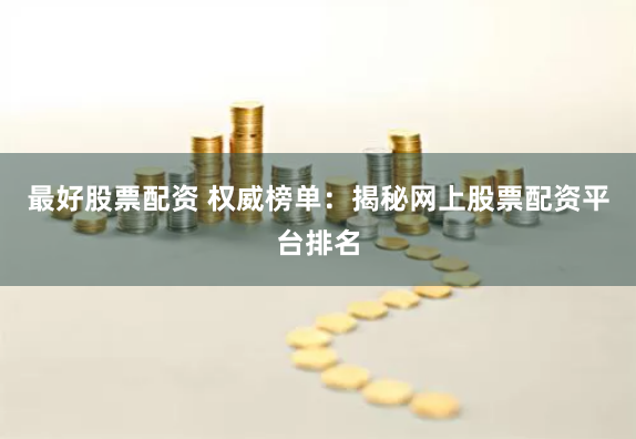 最好股票配资 权威榜单：揭秘网上股票配资平台排名