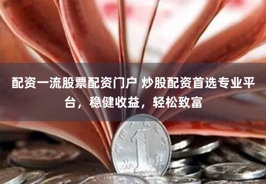 配资一流股票配资门户 炒股配资首选专业平台，稳健收益，轻松致富