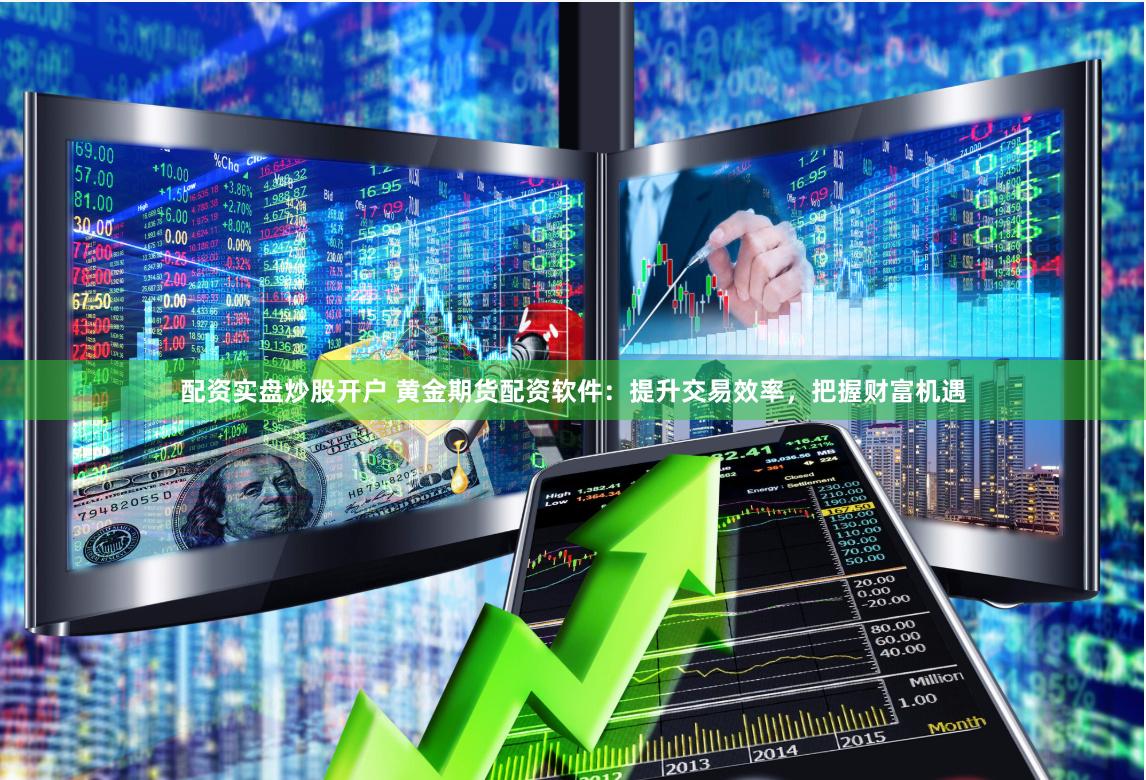 配资实盘炒股开户 黄金期货配资软件：提升交易效率，把握财富机遇