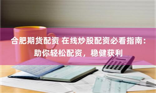 合肥期货配资 在线炒股配资必看指南：助你轻松配资，稳健获利