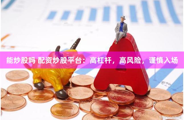 能炒股吗 配资炒股平台：高杠杆，高风险，谨慎入场