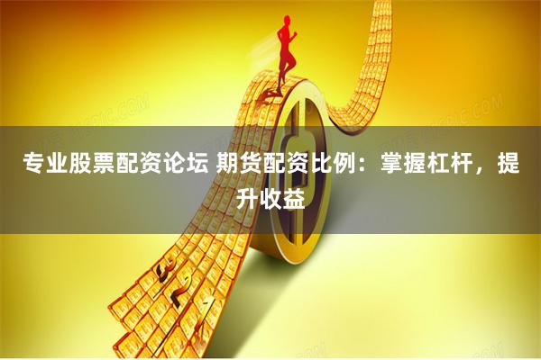 专业股票配资论坛 期货配资比例：掌握杠杆，提升收益