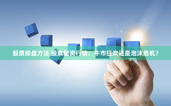 股票操盘方法 股票配资行情：牛市狂欢还是泡沫危机？