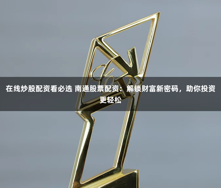 在线炒股配资看必选 南通股票配资：解锁财富新密码，助你投资更轻松