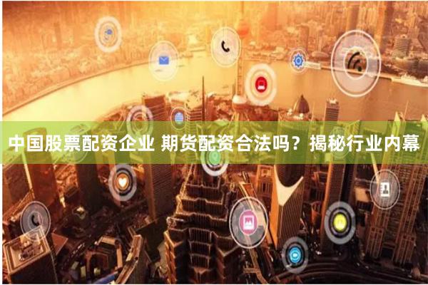 中国股票配资企业 期货配资合法吗？揭秘行业内幕