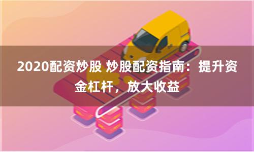 2020配资炒股 炒股配资指南：提升资金杠杆，放大收益