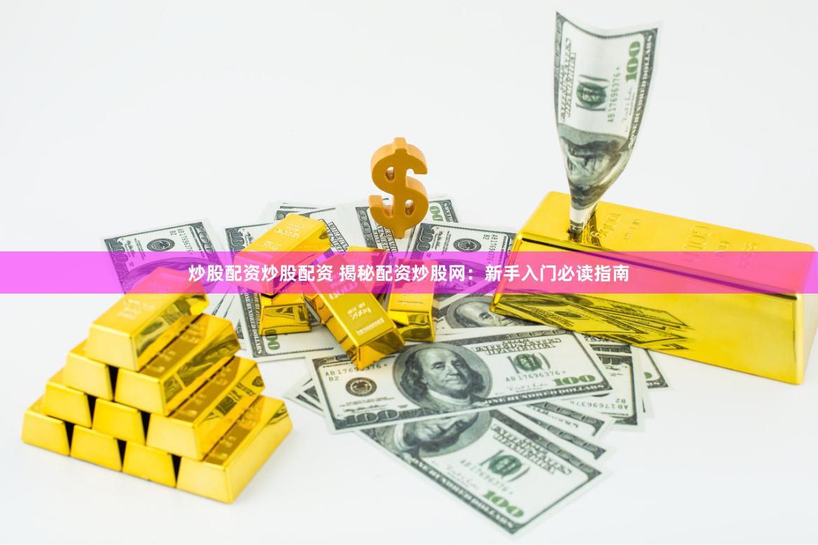 炒股配资炒股配资 揭秘配资炒股网：新手入门必读指南