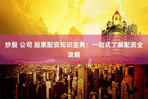 炒股 公司 股票配资知识宝典：一站式了解配资全攻略