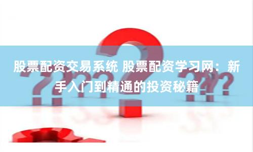 股票配资交易系统 股票配资学习网：新手入门到精通的投资秘籍