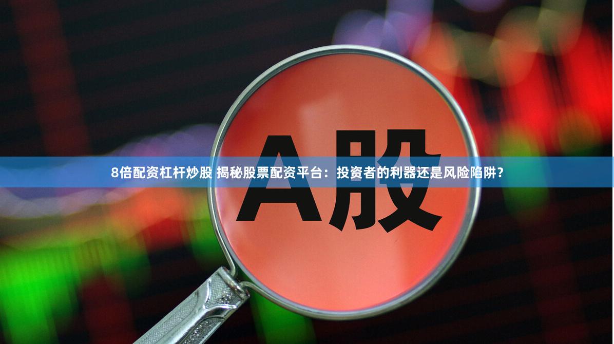 8倍配资杠杆炒股 揭秘股票配资平台：投资者的利器还是风险陷阱？