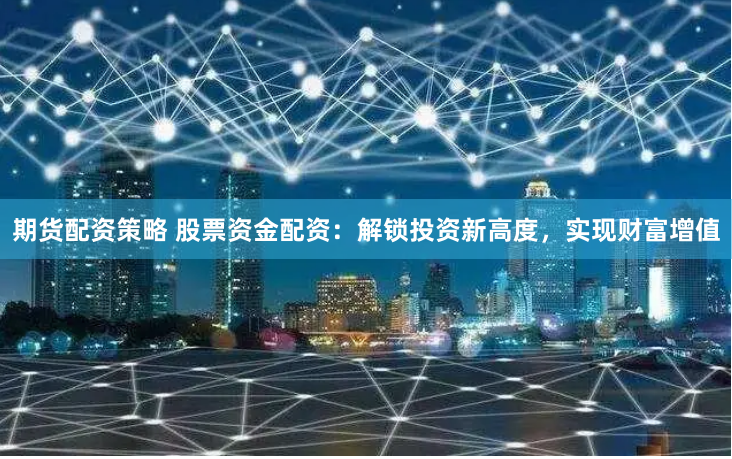 期货配资策略 股票资金配资：解锁投资新高度，实现财富增值