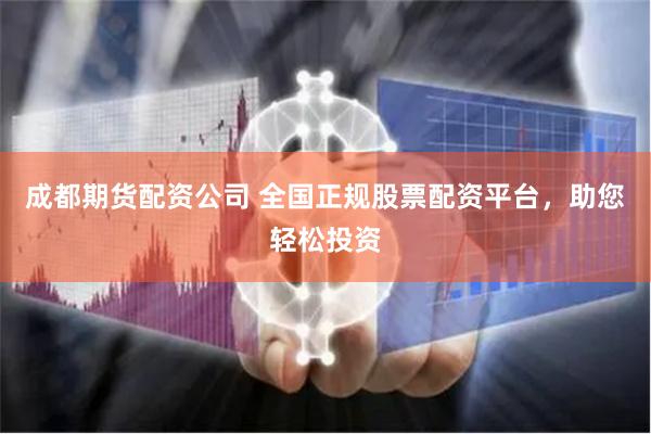 成都期货配资公司 全国正规股票配资平台，助您轻松投资