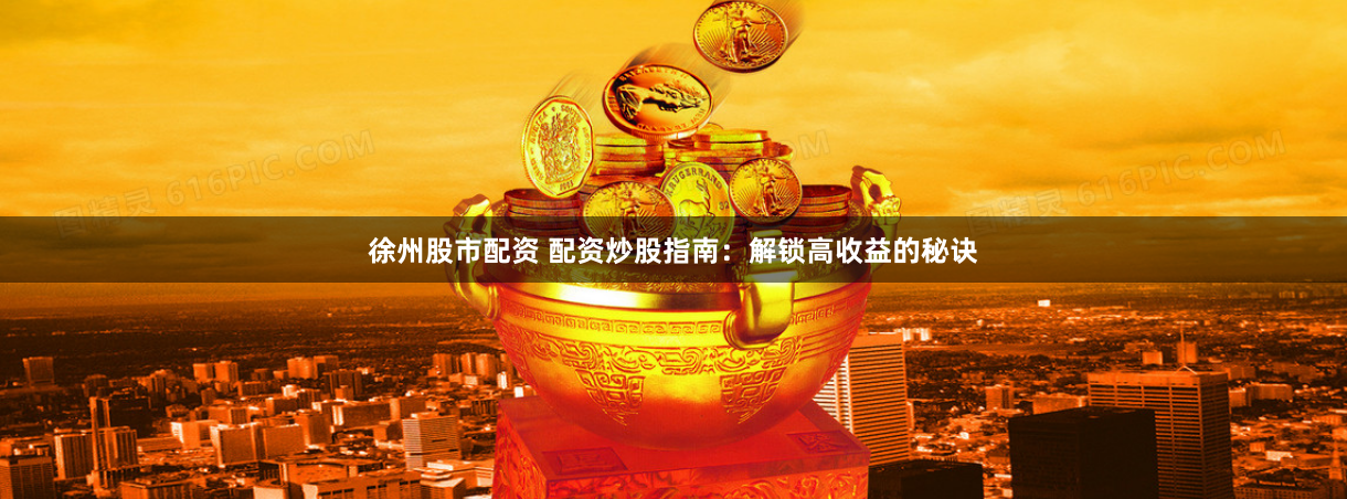徐州股市配资 配资炒股指南：解锁高收益的秘诀