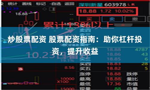 炒股票配资 股票配资指南：助你杠杆投资，提升收益