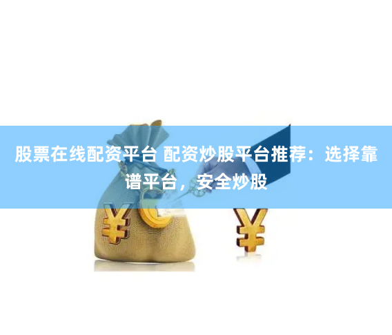 股票在线配资平台 配资炒股平台推荐：选择靠谱平台，安全炒股