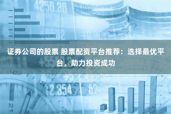 证券公司的股票 股票配资平台推荐：选择最优平台，助力投资成功