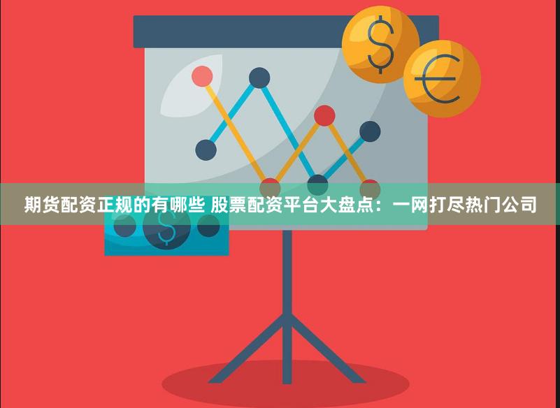 期货配资正规的有哪些 股票配资平台大盘点：一网打尽热门公司