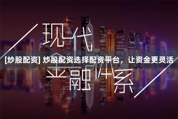 [炒股配资] 炒股配资选择配资平台，让资金更灵活