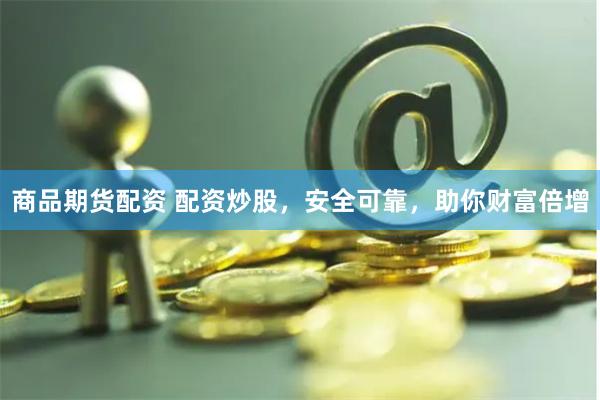 商品期货配资 配资炒股，安全可靠，助你财富倍增