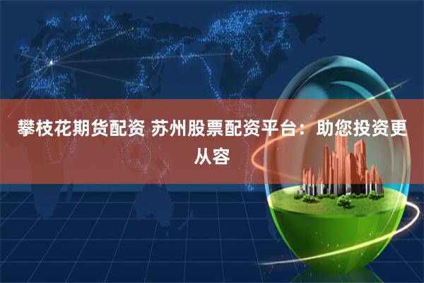 攀枝花期货配资 苏州股票配资平台：助您投资更从容