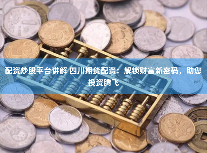 配资炒股平台讲解 四川期货配资：解锁财富新密码，助您投资腾飞