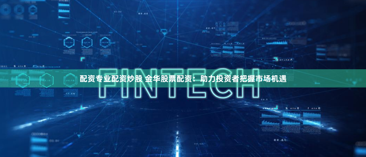 配资专业配资炒股 金华股票配资：助力投资者把握市场机遇