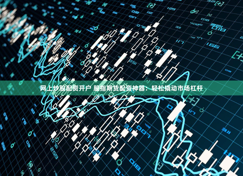 网上炒股配资开户 股指期货配资神器：轻松撬动市场杠杆