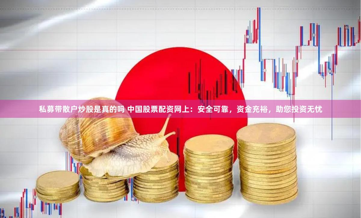 私募带散户炒股是真的吗 中国股票配资网上：安全可靠，资金充裕，助您投资无忧