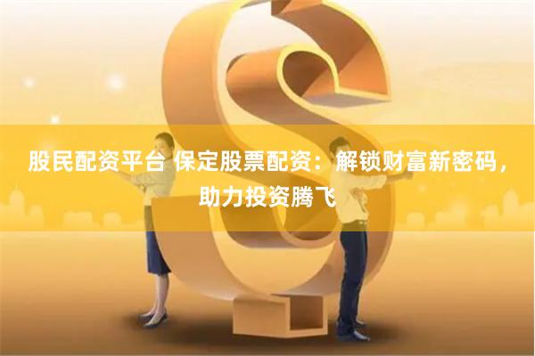 股民配资平台 保定股票配资：解锁财富新密码，助力投资腾飞