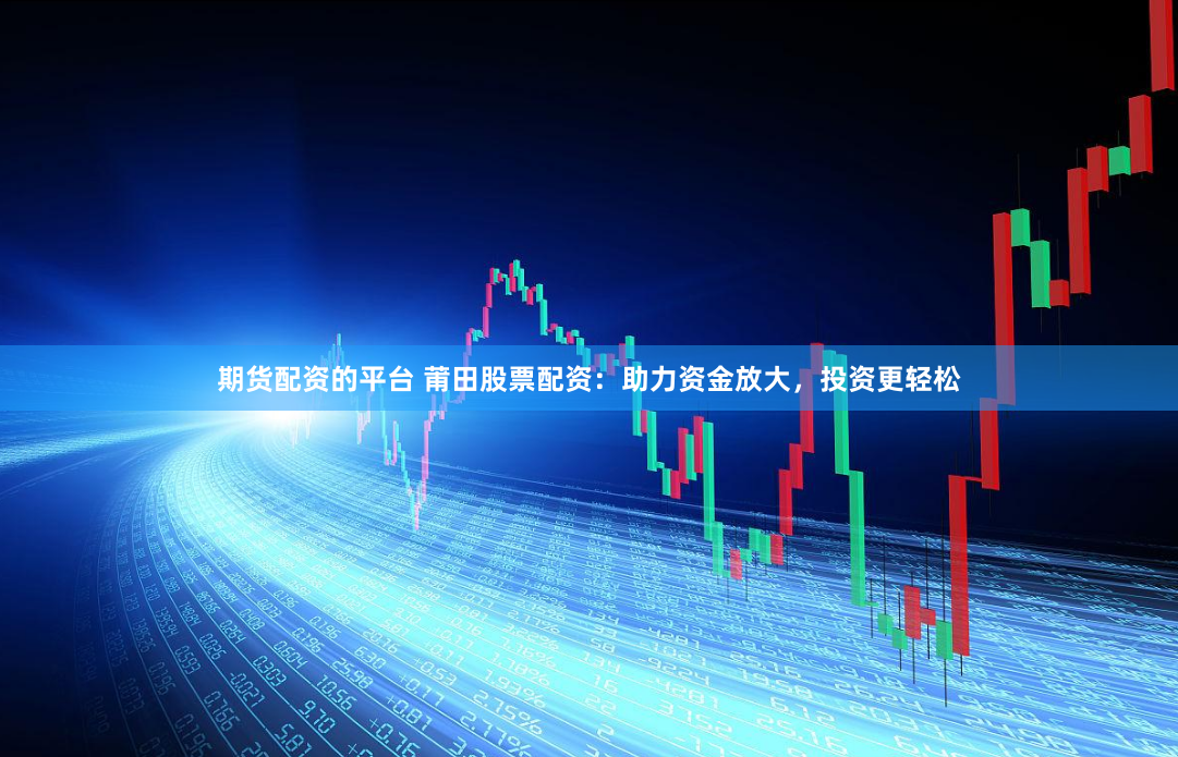 期货配资的平台 莆田股票配资：助力资金放大，投资更轻松