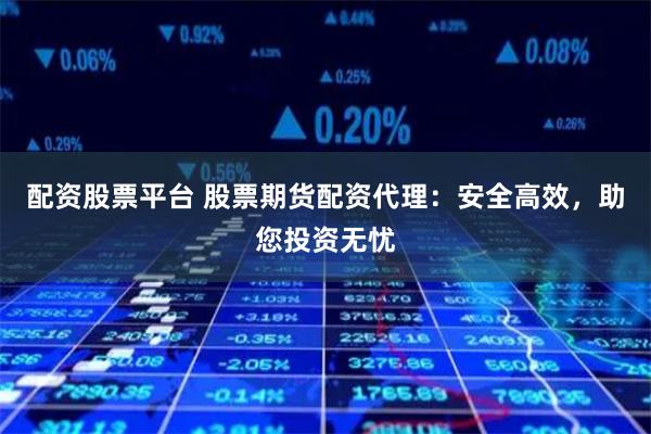 配资股票平台 股票期货配资代理：安全高效，助您投资无忧
