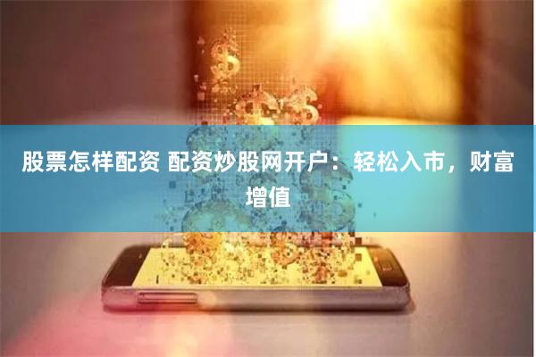 股票怎样配资 配资炒股网开户：轻松入市，财富增值
