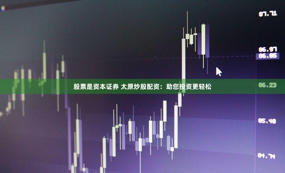 股票是资本证券 太原炒股配资：助您投资更轻松