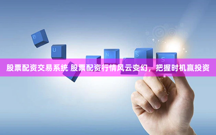 股票配资交易系统 股票配资行情风云变幻，把握时机赢投资