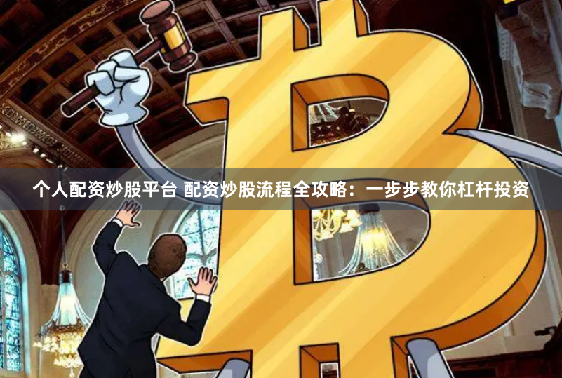 个人配资炒股平台 配资炒股流程全攻略：一步步教你杠杆投资