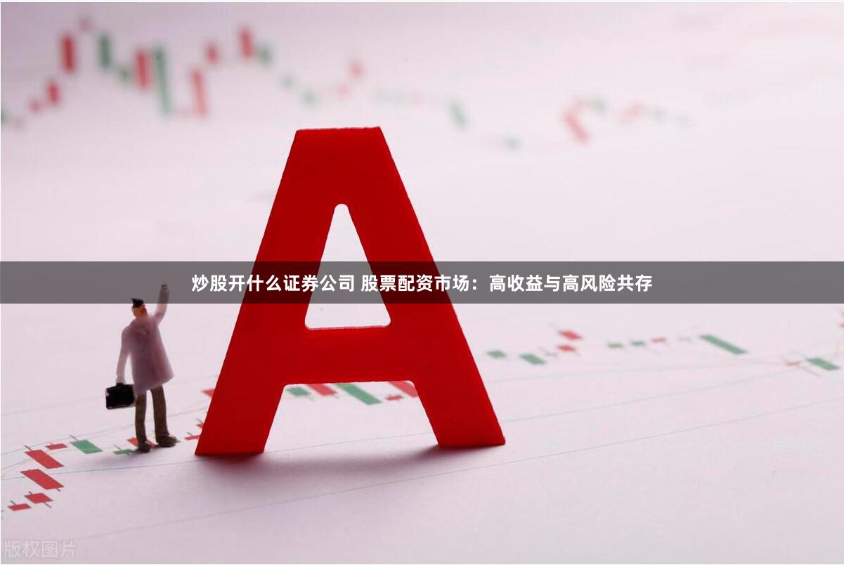炒股开什么证券公司 股票配资市场：高收益与高风险共存