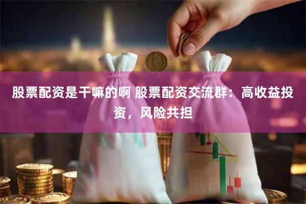 股票配资是干嘛的啊 股票配资交流群：高收益投资，风险共担