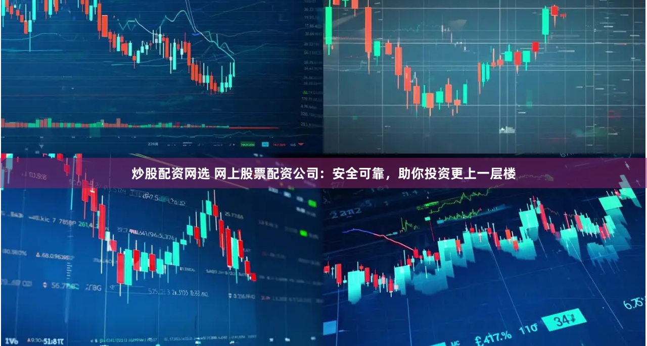炒股配资网选 网上股票配资公司：安全可靠，助你投资更上一层楼