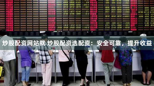 炒股配资网站就 炒股配资选配资：安全可靠，提升收益