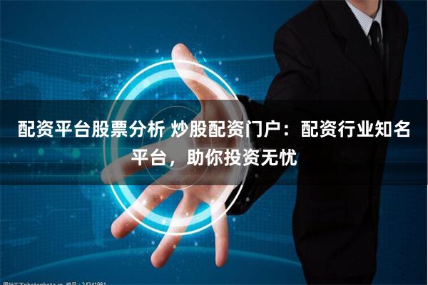 配资平台股票分析 炒股配资门户：配资行业知名平台，助你投资无忧