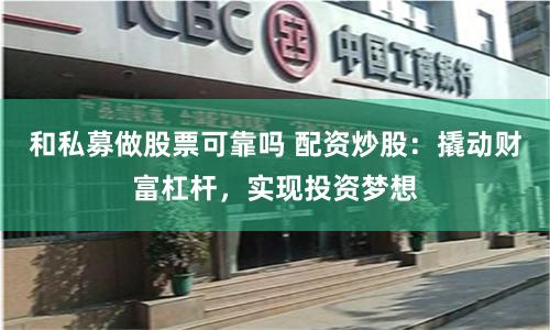 和私募做股票可靠吗 配资炒股：撬动财富杠杆，实现投资梦想