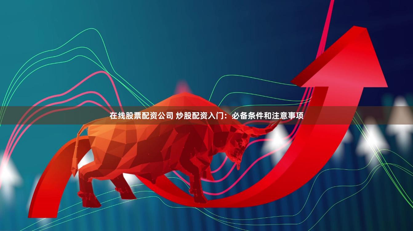 在线股票配资公司 炒股配资入门：必备条件和注意事项