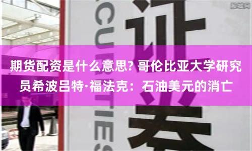 期货配资是什么意思? 哥伦比亚大学研究员希波吕特·福法克：石油美元的消亡