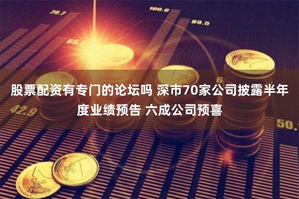 股票配资有专门的论坛吗 深市70家公司披露半年度业绩预告 六成公司预喜