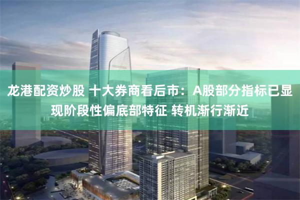 龙港配资炒股 十大券商看后市：A股部分指标已显现阶段性偏底部特征 转机渐行渐近