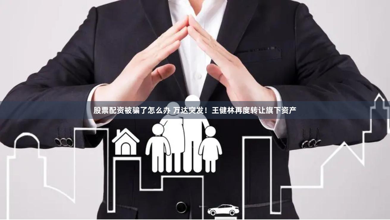 股票配资被骗了怎么办 万达突发！王健林再度转让旗下资产