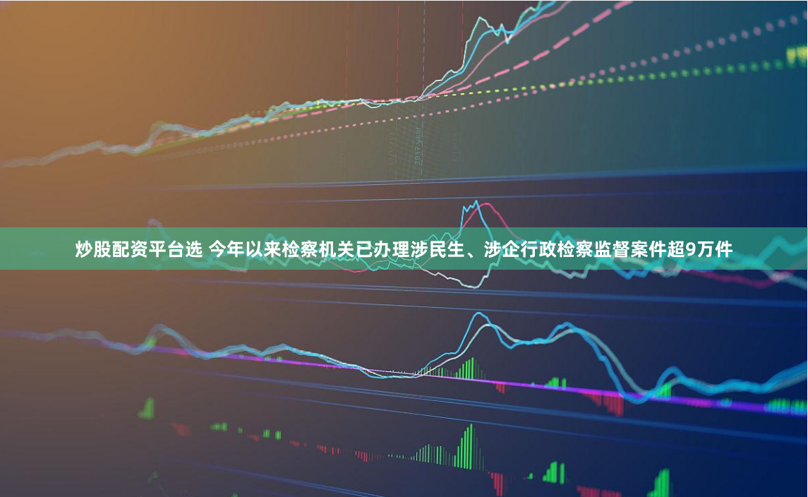 炒股配资平台选 今年以来检察机关已办理涉民生、涉企行政检察监督案件超9万件