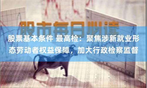 股票基本条件 最高检：聚焦涉新就业形态劳动者权益保障，加大行政检察监督