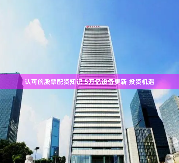 认可的股票配资知识 5万亿设备更新 投资机遇