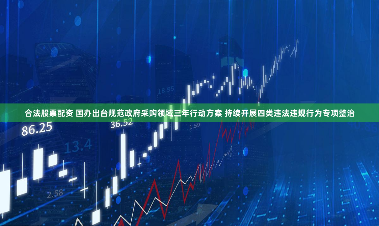 合法股票配资 国办出台规范政府采购领域三年行动方案 持续开展四类违法违规行为专项整治